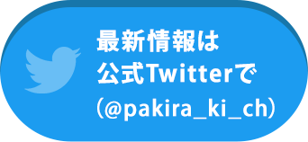 最新情報は公式Twitterで （@pakira_ki_ch）